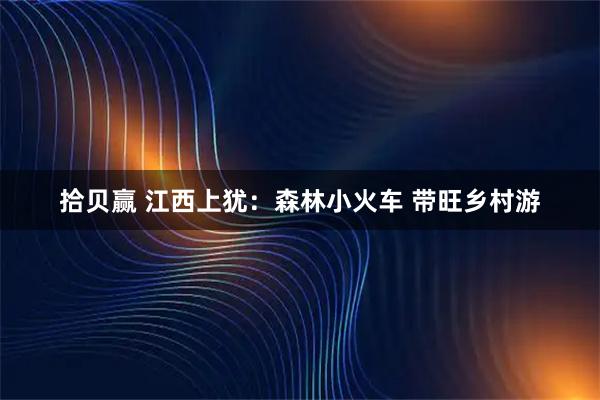拾贝赢 江西上犹：森林小火车 带旺乡村游