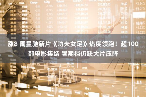 涨8 周星驰新片《功夫女足》热度领跑！超100部电影集结 暑期档仍缺大片压阵