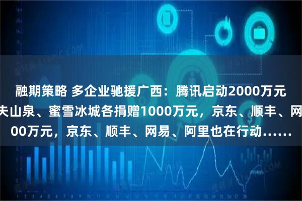 融期策略 多企业驰援广西：腾讯启动2000万元备灾资金，拼多多、农夫山泉、蜜雪冰城各捐赠1000万元，京东、顺丰、网易、阿里也在行动……