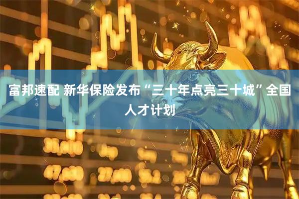富邦速配 新华保险发布“三十年点亮三十城”全国人才计划