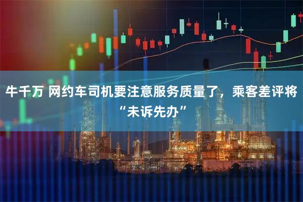 牛千万 网约车司机要注意服务质量了，乘客差评将“未诉先办”