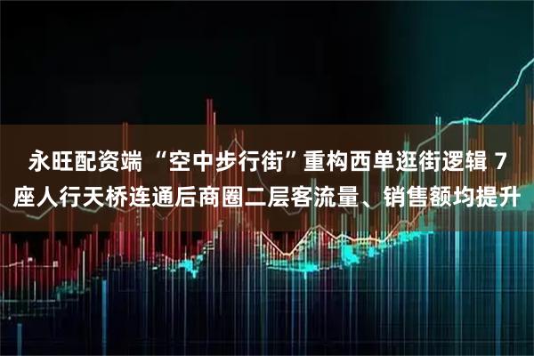 永旺配资端 “空中步行街”重构西单逛街逻辑 7座人行天桥连通后商圈二层客流量、销售额均提升