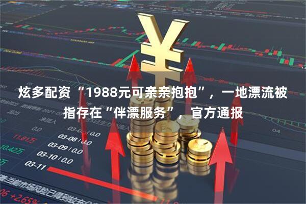 炫多配资 “1988元可亲亲抱抱”，一地漂流被指存在“伴漂服务”，官方通报