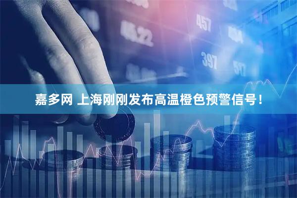 嘉多网 上海刚刚发布高温橙色预警信号！