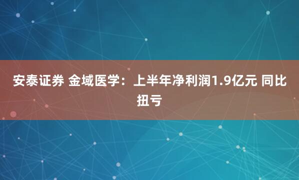 安泰证券 金域医学：上半年净利润1.9亿元 同比扭亏