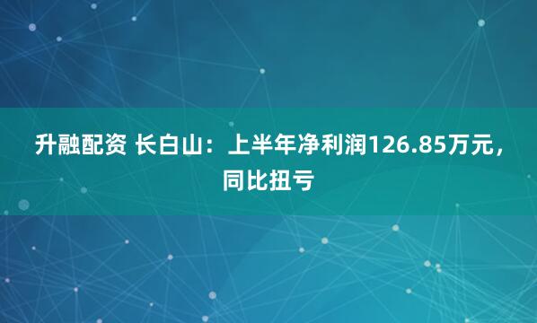 升融配资 长白山：上半年净利润126.85万元，同比扭亏