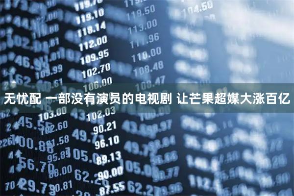 无忧配 一部没有演员的电视剧 让芒果超媒大涨百亿