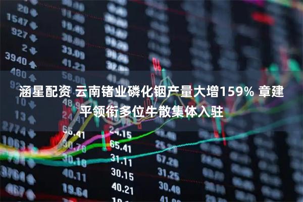 涵星配资 云南锗业磷化铟产量大增159% 章建平领衔多位牛散集体入驻