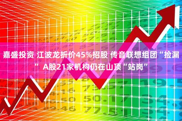 嘉盛投资 江波龙折价45%招股 传音联想组团“捡漏” A股21家机构仍在山顶“站岗”